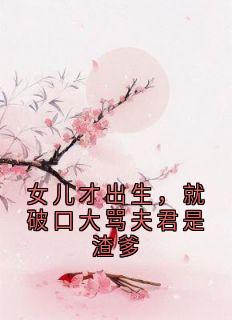 女儿才出生，就破口大骂夫君是渣爹小说_女儿才出生，就破口大骂夫君是渣爹小说结局阅读