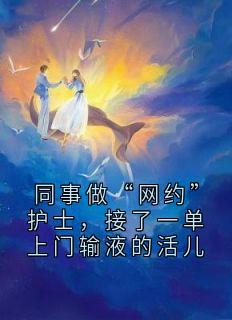 同事做“网约”护士，接了一单上门输液的活儿何嘉云许盼盼顾永年李家岩最新章节在线阅读