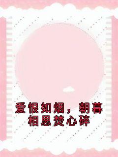 （好书推荐）爱恨如烟，朝暮相思焚心碎小说最新章节小说全文阅读