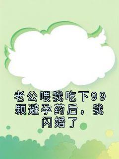 【抖音】老公喂我吃下99颗避孕药后，我闪婚了全文阅读