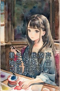 佚名的小说重生后我放弃抽签选夫，竹马因此不活了全文阅读