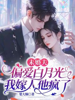 熬夜也要看完的未婚夫偏爱白月光，我嫁人他疯了小说推荐