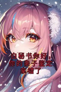 白秘书你好，你的亲子鉴定拿错了乔安沈既明白薇全本小说（白秘书你好，你的亲子鉴定拿错了）全章节小说目录阅读