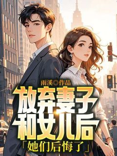 放弃妻子和女儿后，她们后悔了by雨溪免费阅读小说大结局