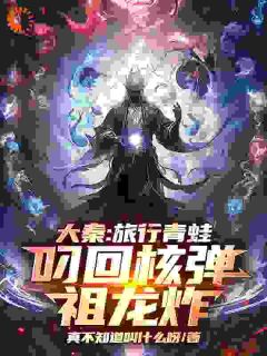 大秦：旅行青蛙叼回核弹，祖龙炸赢天嬴政小说全文阅读