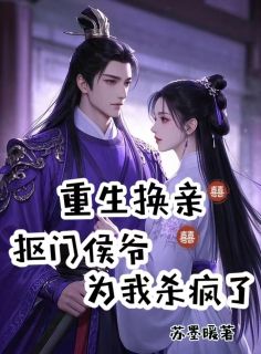 主角云梨李朝衍小说完整版-重生换亲，抠门侯爷为我杀疯了免费阅读全文