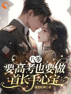 良心推荐八零：要高考也要做首长手心宝小说试读
