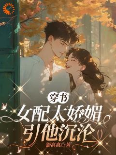 穿书女配太娇媚，引他沉沦精彩小说-穿书女配太娇媚，引他沉沦目录阅读