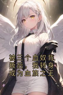 被三个血奴背叛后，我转身成为血族之王(新书)小说_顾言冰白清欢阅读