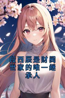 抖音爆款段西辰是财阀世家的唯一继承人段西辰莫雪凝无广告阅读