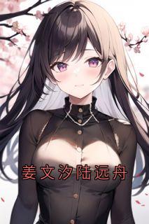 姜文汐陆远舟姜文汐陆远舟全本小说（姜文汐陆远舟）全章节小说目录阅读