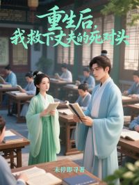 重生后，我救下丈夫的死对头by未停即寻小说完结版在线阅读