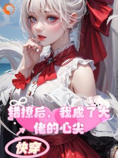 书荒必备快穿：错撩后，我成了大佬的心尖全文章节阅读