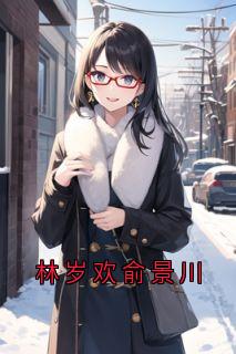 小说推荐林岁欢俞景川完结版全章节阅读