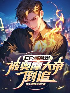 CF：融合烬，被奥摩大帝倒追小说-周源陈龙野全篇阅读