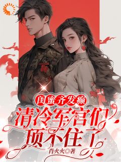 闺蜜齐发癫，清冷军官们顶不住了小说百度云完整章节列表免费阅读
