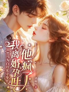 热门小说竹马为白月光守身，我离婚孕吐他疯了完整版全文阅读