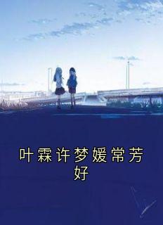 叶霖许梦媛常芳好小说免费阅读 叶霖虞雯雯大结局完整版