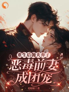 重生后抛夫弃子，恶毒前妻成团宠小说_重生后抛夫弃子，恶毒前妻成团宠小说结局阅读