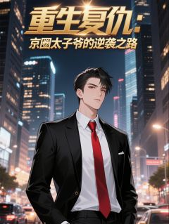 （全集-免费）重生复仇：京圈太子爷的逆袭之路完本小说_苏柔林世杰周莉全文免费阅读