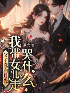 父子选白月光，我带女儿走哭什么全本小说（父子选白月光，我带女儿走哭什么）全文阅读
