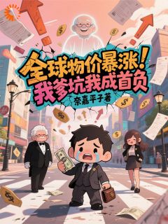 全球物价暴涨，我爹坑我成首负（林凡林建国）精彩小说目录阅读