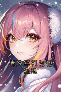 【清冷军花为他红眼】小说在线阅读-清冷军花为他红眼免费版目录阅读全文