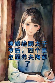 （好书推荐）换嫁绝嗣太子爷后，四个黑皮童养夫悔疯了小说最新章节小说全文阅读