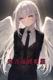 宋泠谣顾斯辰小说最后结局，顾斯辰宋泠谣百度贴吧小说全文免费