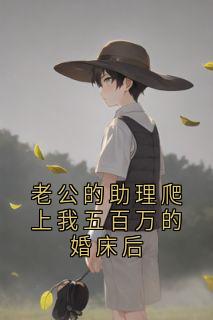 全章节小说老公的助理爬上我五百万的婚床后佚名最新阅读