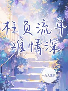 枉负流年难情深by一头大蠢驴小说完结版在线阅读-随缘阅读网