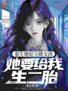 热门推荐重生邂逅宝藏女孩，她要给我生二胎by萧北冥小说正版在线