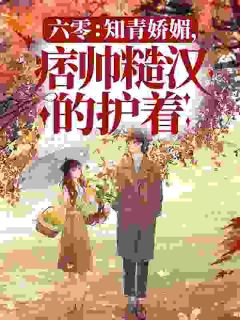 书荒必备六零：知青娇媚，痞帅糙汉的护着全文章节阅读