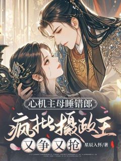 心机主母睡错郎，疯批摄政王又争又抢苏萝墨瑾心机主母睡错郎，疯批摄政王又争又抢全文免费阅读【完整章节】