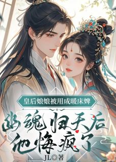 热门推荐皇后娘娘被用成暖床婢，幽魂归天后，他悔疯了byJL小说正版在线