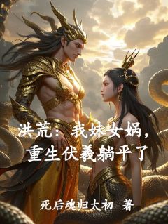 洪荒：我妹女娲，重生伏羲躺平了林乾伏羲女娲免费全章节目录阅读