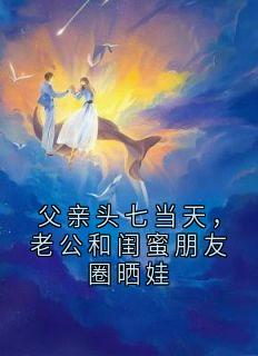 独家父亲头七当天，老公和闺蜜朋友圈晒娃全本大结局小说阅读