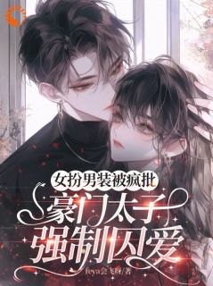 女扮男装被疯批豪门太子强制囚爱在哪免费看，傅淮祖沐庭祎小说章节目录阅读