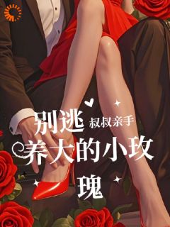 (精品)别逃！叔叔亲手养大的小玫瑰小说