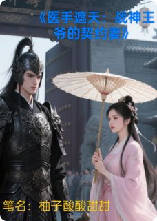 医手遮天：战神王爷的契约妻小说_医手遮天：战神王爷的契约妻小说结局阅读