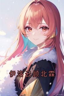 伊洛云顾北霖伊洛云顾北霖小说_伊洛云顾北霖完结版阅读