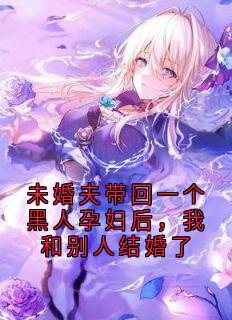 热门小说未婚夫带回一个黑人孕妇后，我和别人结婚了完整版全文阅读