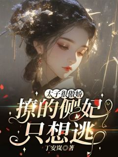 小说推荐太子很傲娇，撩的侧妃只想逃！完结版全章节阅读