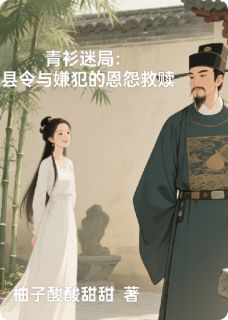 抖音小说青衫迷局：县令与嫌犯的恩怨救赎白清欢林砚之全文txt