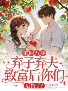 火爆重回八零，弃子弃夫致富后你们后悔了？小说，主角是王秀兰阮亚军在线阅读全文无删减