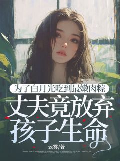 爆款小说由作者云雾所创作的为了白月光，丈夫竟放弃孩子生命在线阅读