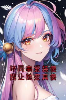 书荒推荐坏同事爱装傻我让她变真傻(谢奇吴舒然程安)在线试读