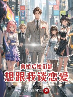 作者乌拉超厉害写的离婚后，她们都想跟我谈恋爱小说大结局全章节阅读