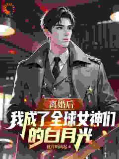 （好书推荐）离婚后我成了全球女神们的白月光小说最新章节小说全文阅读