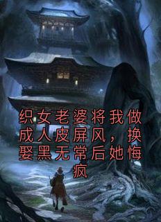 小说织女老婆将我做成人皮屏风，换娶黑无常后她悔疯主角为云舒江决免费阅读